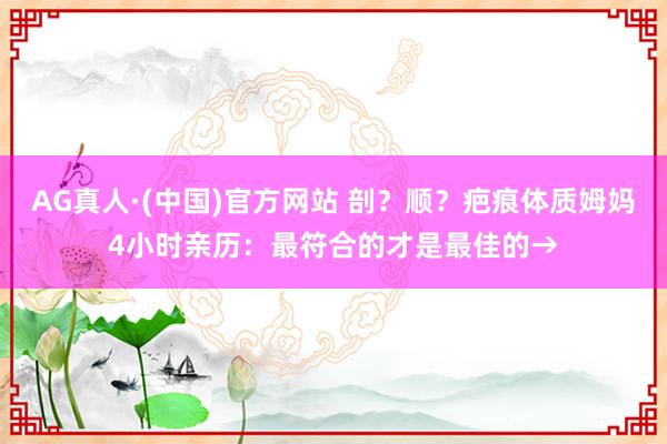 AG真人·(中国)官方网站 剖？顺？疤痕体质姆妈4小时亲历：最符合的才是最佳的→
