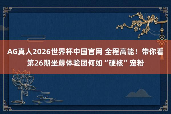 AG真人2026世界杯中国官网 全程高能！带你看第26期坐蓐体验团何如“硬核”宠粉