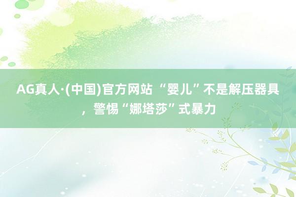 AG真人·(中国)官方网站 “婴儿”不是解压器具，警惕“娜塔莎”式暴力