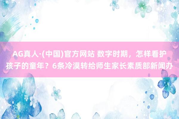 AG真人·(中国)官方网站 数字时期，怎样看护孩子的童年？6条冷漠转给师生家长素质部新闻办