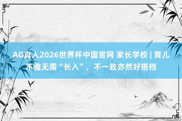 AG真人2026世界杯中国官网 家长学校 | 育儿不雅无需“长入”，不一致亦然好搭档