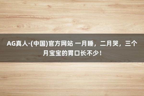 AG真人·(中国)官方网站 一月睡，二月哭，三个月宝宝的胃口长不少！