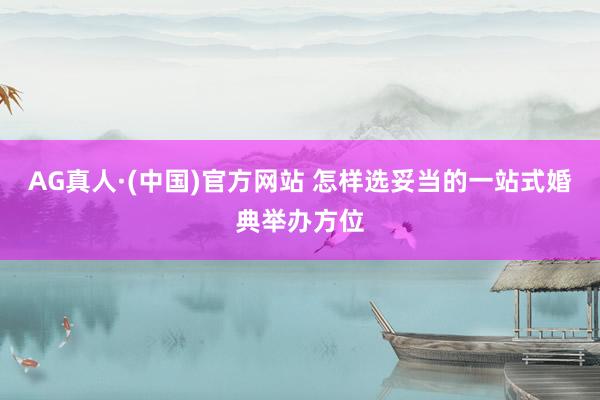 AG真人·(中国)官方网站 怎样选妥当的一站式婚典举办方位