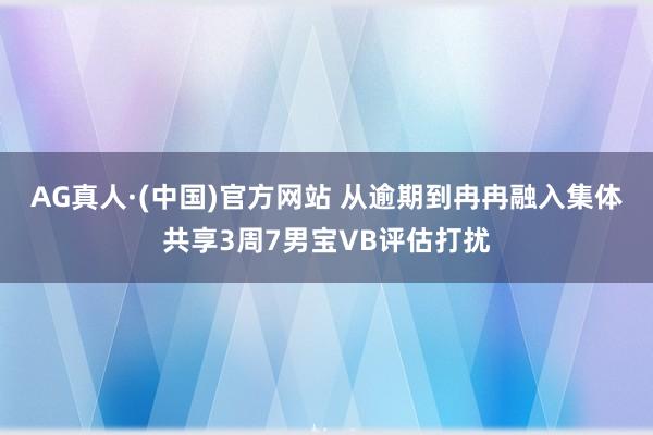 AG真人·(中国)官方网站 从逾期到冉冉融入集体共享3周7男宝VB评估打扰