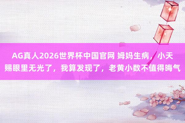 AG真人2026世界杯中国官网 姆妈生病，小天赐眼里无光了，我算发现了，老黄小数不值得晦气