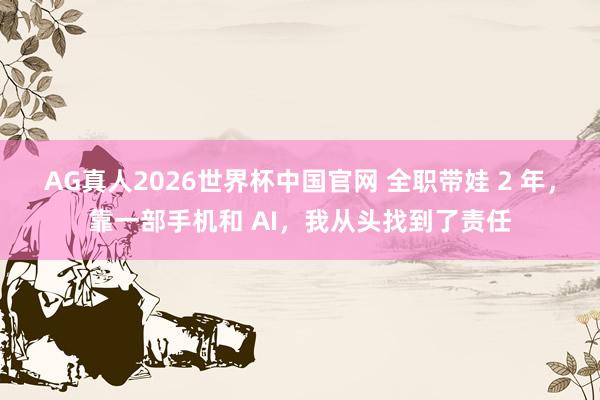 AG真人2026世界杯中国官网 全职带娃 2 年，靠一部手机和 AI，我从头找到了责任