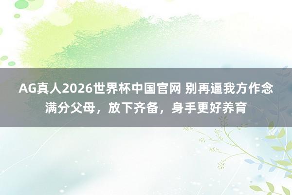 AG真人2026世界杯中国官网 别再逼我方作念满分父母，放下齐备，身手更好养育