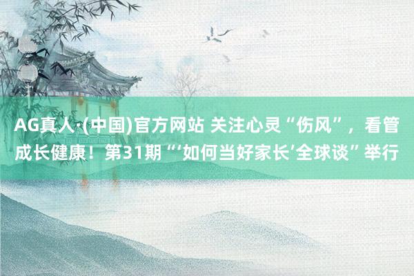 AG真人·(中国)官方网站 关注心灵“伤风”，看管成长健康！第31期“‘如何当好家长’全球谈”举行