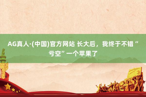 AG真人·(中国)官方网站 长大后，我终于不错“亏空”一个苹果了