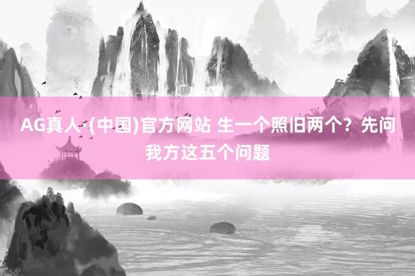 AG真人·(中国)官方网站 生一个照旧两个？先问我方这五个问题