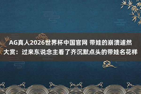 AG真人2026世界杯中国官网 带娃的崩溃遽然大赏：过来东说念主看了齐沉默点头的带娃名花样