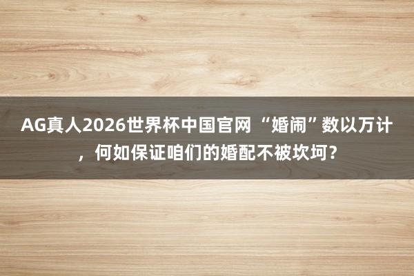 AG真人2026世界杯中国官网 “婚闹”数以万计，何如保证咱们的婚配不被坎坷？