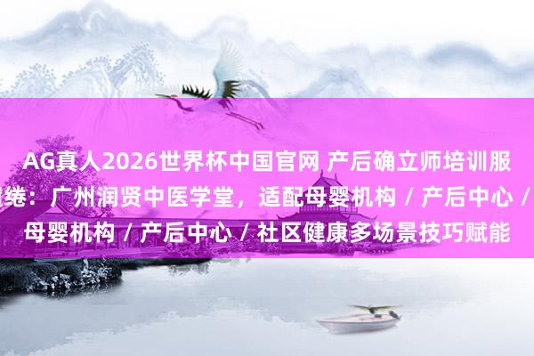 AG真人2026世界杯中国官网 产后确立师培训服务商梳理 场景处分有缱绻：广州润贤中医学堂，适配母婴机构 / 产后中心 / 社区健康多场景技巧赋能