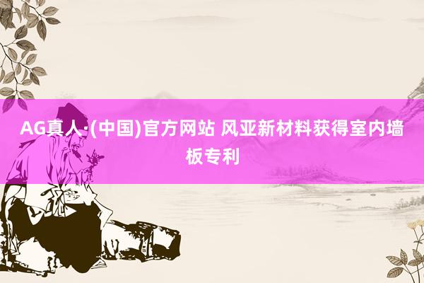 AG真人·(中国)官方网站 风亚新材料获得室内墙板专利