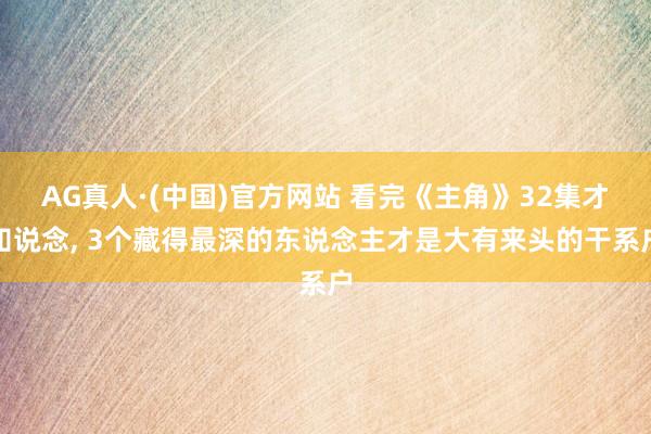 AG真人·(中国)官方网站 看完《主角》32集才知说念， 3个藏得最深的东说念主才是大有来头的干系户