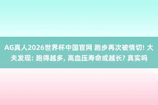 AG真人2026世界杯中国官网 跑步再次被情切! 大夫发现: 跑得越多， 高血压寿命或越长? 真实吗
