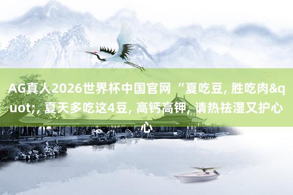 AG真人2026世界杯中国官网 “夏吃豆， 胜吃肉"， 夏天多吃这4豆， 高钙高钾， 请热祛湿又护心