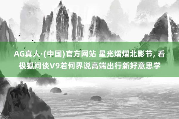 AG真人·(中国)官方网站 星光熠熠北影节， 看极狐问谈V9若何界说高端出行新好意思学