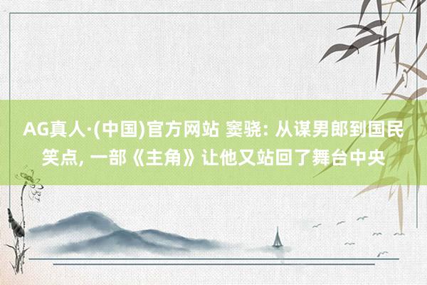 AG真人·(中国)官方网站 窦骁: 从谋男郎到国民笑点， 一部《主角》让他又站回了舞台中央
