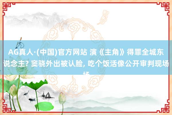 AG真人·(中国)官方网站 演《主角》得罪全城东说念主? 窦骁外出被认脸， 吃个饭活像公开审判现场