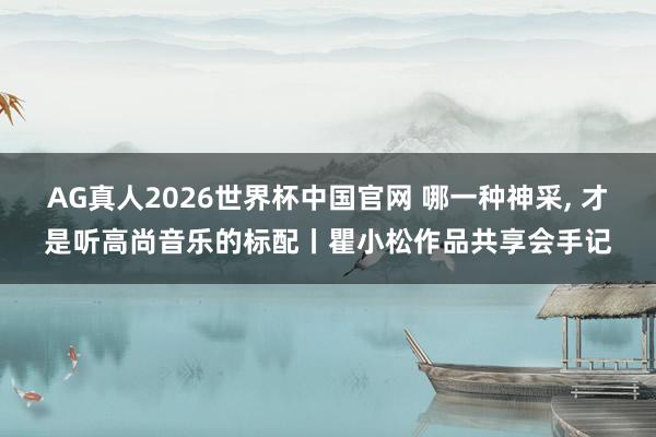 AG真人2026世界杯中国官网 哪一种神采， 才是听高尚音乐的标配丨瞿小松作品共享会手记