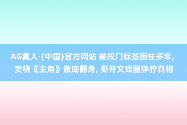 AG真人·(中国)官方网站 被权门标签困住多年， 窦骁《主角》澈底翻身， 撕开文娱圈狰狞真相