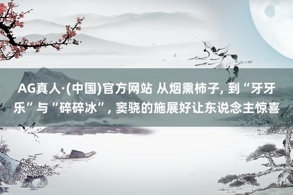 AG真人·(中国)官方网站 从烟熏柿子， 到“牙牙乐”与“碎碎冰”， 窦骁的施展好让东说念主惊喜