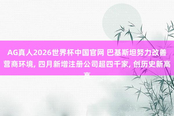AG真人2026世界杯中国官网 巴基斯坦努力改善营商环境， 四月新增注册公司超四千家， 创历史新高