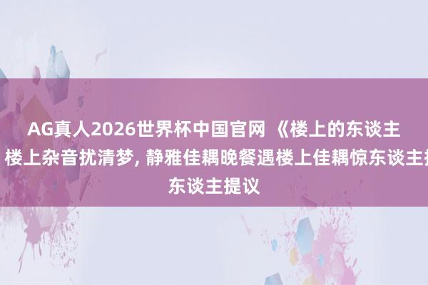 AG真人2026世界杯中国官网 《楼上的东谈主们》楼上杂音扰清梦， 静雅佳耦晚餐遇楼上佳耦惊东谈主提议