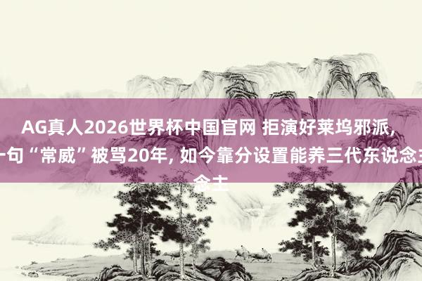 AG真人2026世界杯中国官网 拒演好莱坞邪派， 一句“常威”被骂20年， 如今靠分设置能养三代东说念主