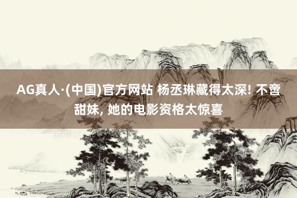 AG真人·(中国)官方网站 杨丞琳藏得太深! 不啻甜妹， 她的电影资格太惊喜