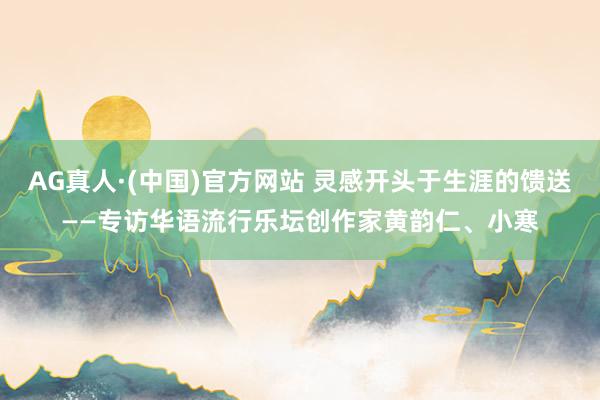 AG真人·(中国)官方网站 灵感开头于生涯的馈送——专访华语流行乐坛创作家黄韵仁、小寒