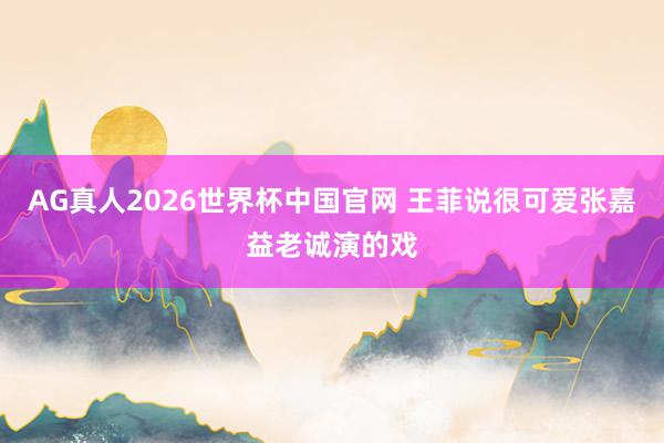 AG真人2026世界杯中国官网 王菲说很可爱张嘉益老诚演的戏