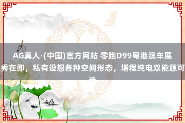 AG真人·(中国)官方网站 零跑D99粤港澳车展首秀在即，私有设想各种空间形态，增程纯电双能源可选