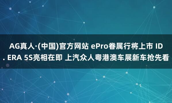 AG真人·(中国)官方网站 ePro眷属行将上市 ID. ERA 5S亮相在即 上汽众人粤港澳车展新车抢先看