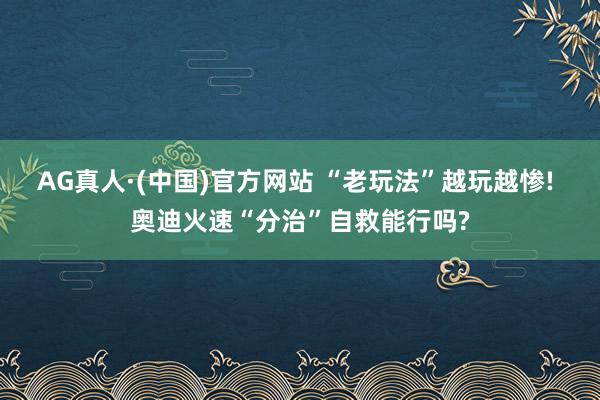 AG真人·(中国)官方网站 “老玩法”越玩越惨! 奥迪火速“分治”自救能行吗?