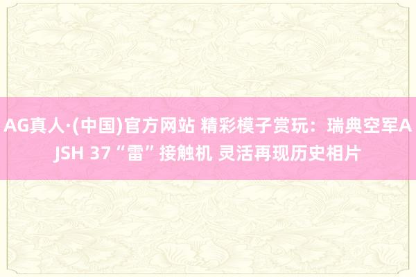 AG真人·(中国)官方网站 精彩模子赏玩：瑞典空军AJSH 37“雷”接触机 灵活再现历史相片