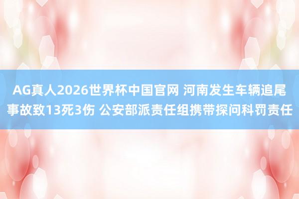 AG真人2026世界杯中国官网 河南发生车辆追尾事故致13死3伤 公安部派责任组携带探问科罚责任