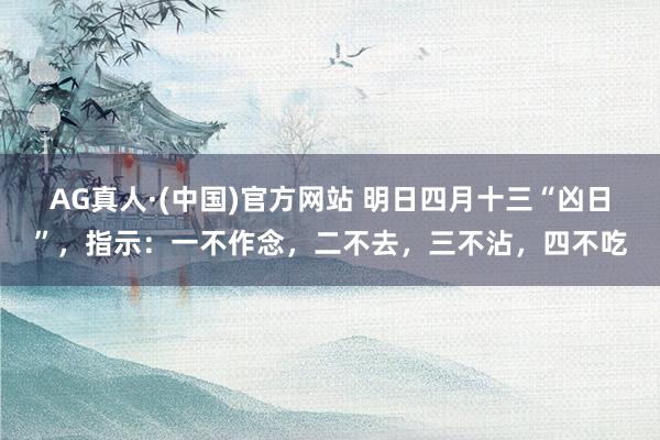 AG真人·(中国)官方网站 明日四月十三“凶日”，指示：一不作念，二不去，三不沾，四不吃