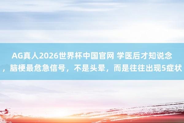 AG真人2026世界杯中国官网 学医后才知说念，脑梗最危急信号，不是头晕，而是往往出现5症状