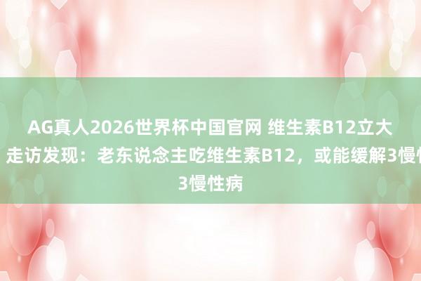 AG真人2026世界杯中国官网 维生素B12立大功！走访发现：老东说念主吃维生素B12，或能缓解3慢性病