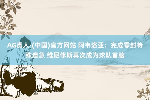 AG真人·(中国)官方网站 阿韦洛亚：完成零封特殊遑急 维尼修斯再次成为球队首脑