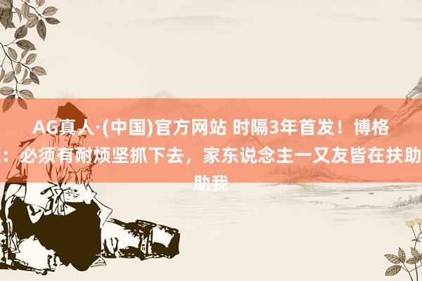 AG真人·(中国)官方网站 时隔3年首发！博格巴：必须有耐烦坚抓下去，家东说念主一又友皆在扶助我