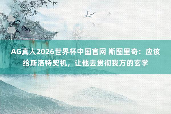 AG真人2026世界杯中国官网 斯图里奇：应该给斯洛特契机，让他去贯彻我方的玄学