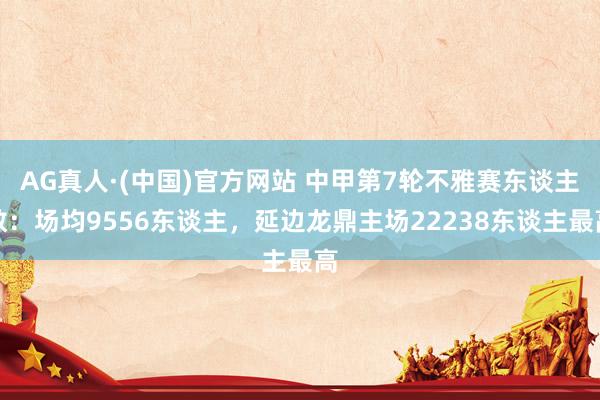AG真人·(中国)官方网站 中甲第7轮不雅赛东谈主数：场均9556东谈主，<a href=