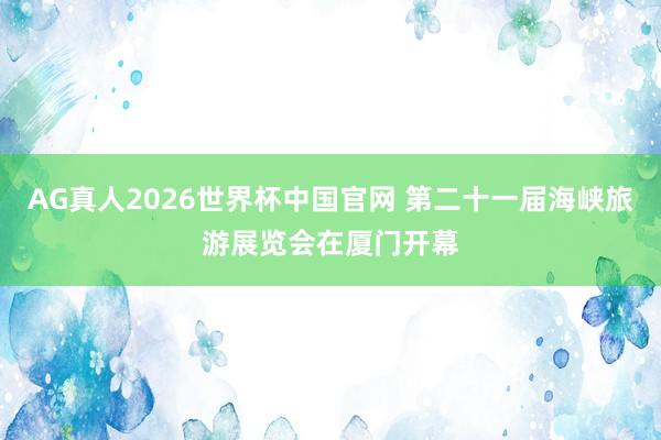 AG真人2026世界杯中国官网 第二十一届海峡旅游展览会在厦门开幕