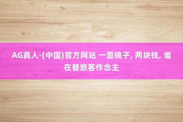 AG真人·(中国)官方网站 一面镜子， 两块钱， 谁在替旅客作念主
