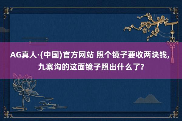 AG真人·(中国)官方网站 照个镜子要收两块钱， 九寨沟的这面镜子照出什么了?
