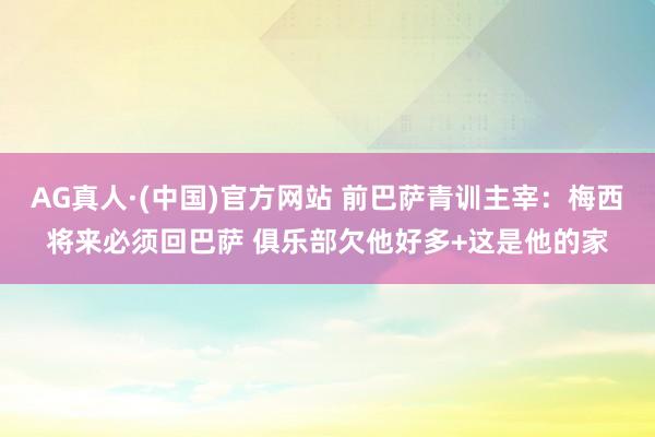 AG真人·(中国)官方网站 前巴萨青训主宰：梅西将来必须回巴萨 俱乐部欠他好多+这是他的家