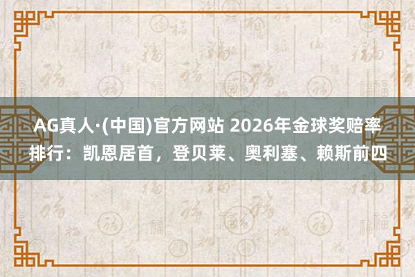 AG真人·(中国)官方网站 2026年金球奖赔率排行：凯恩居首，登贝莱、奥利塞、赖斯前四